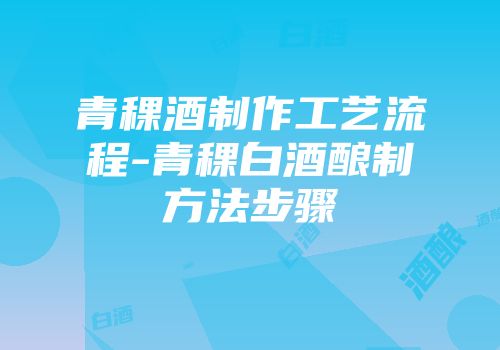 青稞酒制作工艺流程-青稞白酒酿制方法步骤