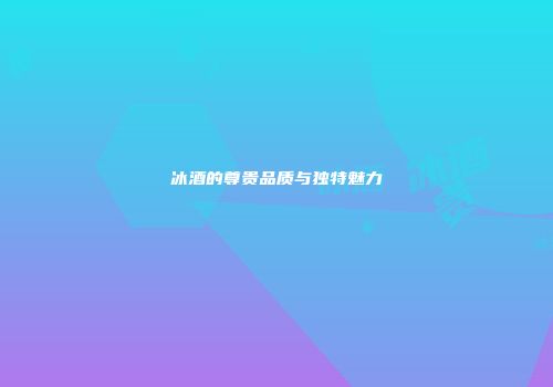 冰酒的尊贵品质与独特魅力