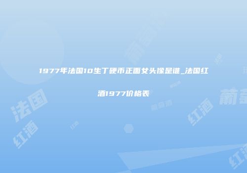 1977年法国10生丁硬币正面女头像是谁_法国红酒1977价格表