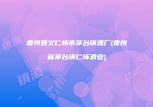 贵州遵义仁怀市茅台镇酒厂(贵州省茅台镇仁怀酒业)