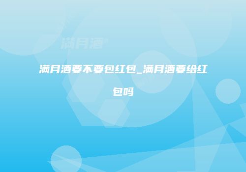 满月酒要不要包红包_满月酒要给红包吗