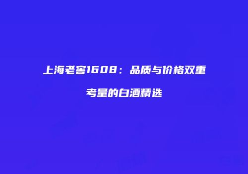 上海老窖1608：品质与价格双重考量的白酒精选