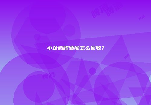 小企鹅啤酒桶怎么回收？