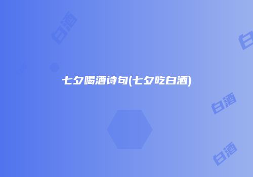 七夕喝酒诗句(七夕吃白酒)