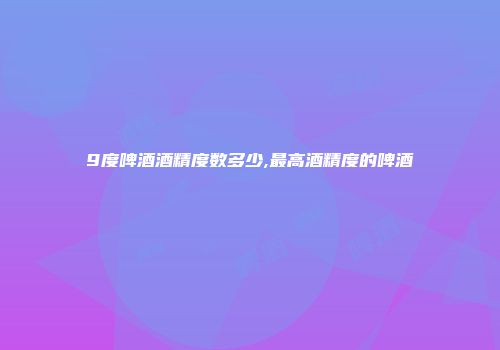 9度啤酒酒精度数多少,最高酒精度的啤酒