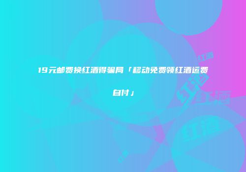 19元邮费换红酒得骗局「移动免费领红酒运费自付」