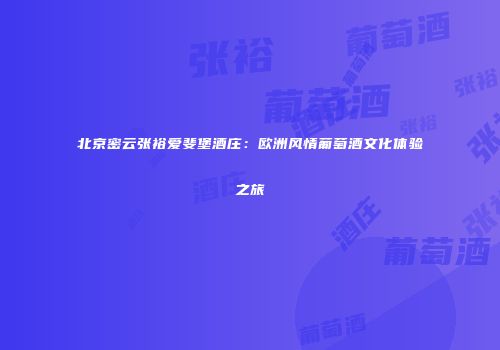 北京密云张裕爱斐堡酒庄：欧洲风情葡萄酒文化体验之旅