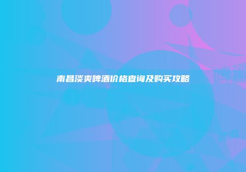 南昌淡爽啤酒价格查询及购买攻略