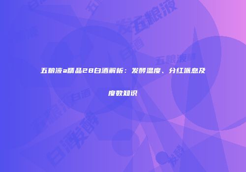 五粮液a精品28白酒解析：发酵温度、分红派息及度数知识
