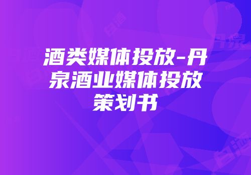 酒类媒体投放-丹泉酒业媒体投放策划书