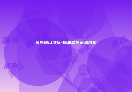 葡原进口酒庄-原生态葡萄酒价格