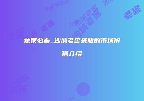 藏家必看_沙城老窖瓷瓶的市场价值介绍