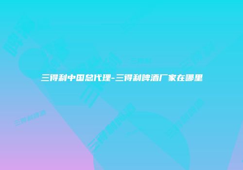 三得利中国总代理-三得利啤酒厂家在哪里