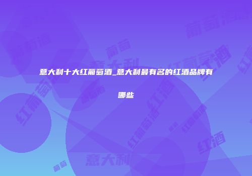 意大利十大红葡萄酒_意大利最有名的红酒品牌有哪些