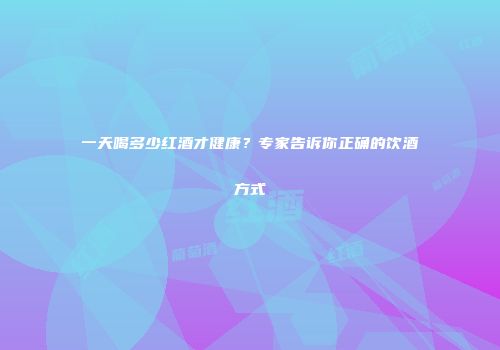 一天喝多少红酒才健康？专家告诉你正确的饮酒方式