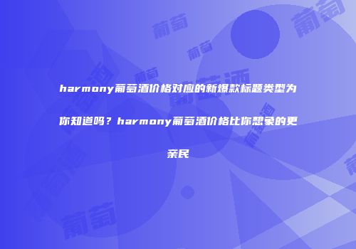 harmony葡萄酒价格对应的新爆款标题类型为你知道吗？harmony葡萄酒价格比你想象的更亲民