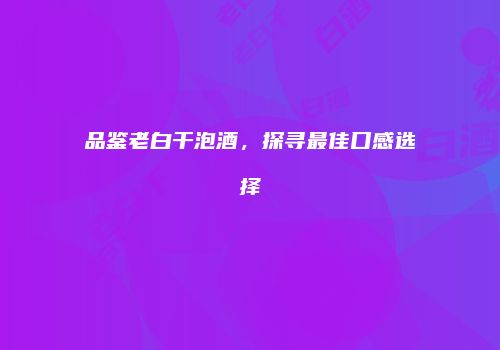 品鉴老白干泡酒，探寻最佳口感选择