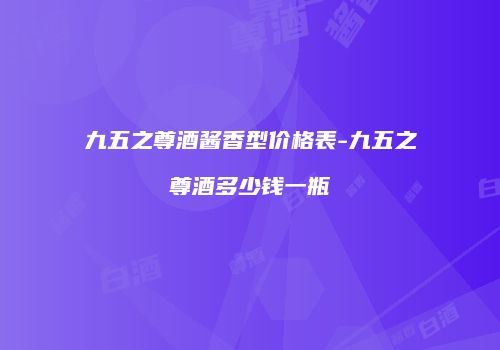 九五之尊酒酱香型价格表-九五之尊酒多少钱一瓶