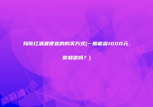 玛歌红酒最便宜的购买方式(一瓶能省1000元，你知道吗？)
