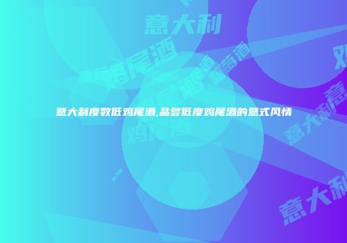 意大利度数低鸡尾酒,品尝低度鸡尾酒的意式风情