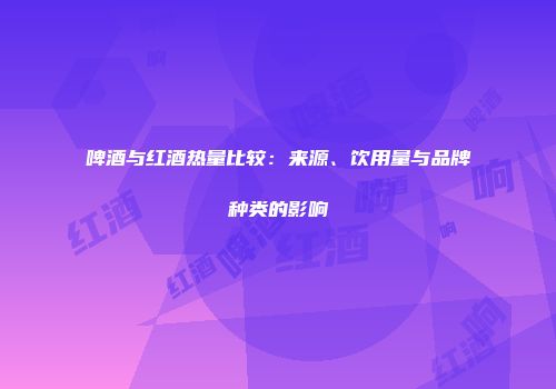 啤酒与红酒热量比较：来源、饮用量与品牌种类的影响
