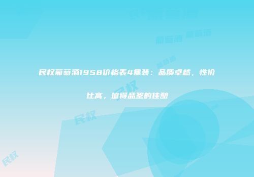 民权葡萄酒1958价格表4盒装：品质卓越，性价比高，值得品鉴的佳酿
