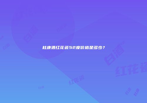 杜康酒红花瓷52度价格是多少？
