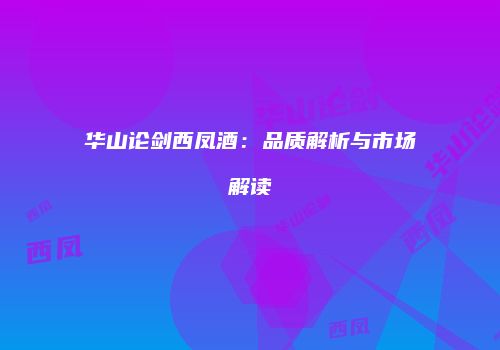 华山论剑西凤酒：品质解析与市场解读