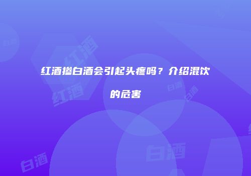 红酒掺白酒会引起头疼吗？介绍混饮的危害