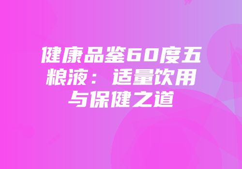 健康品鉴60度五粮液：适量饮用与保健之道