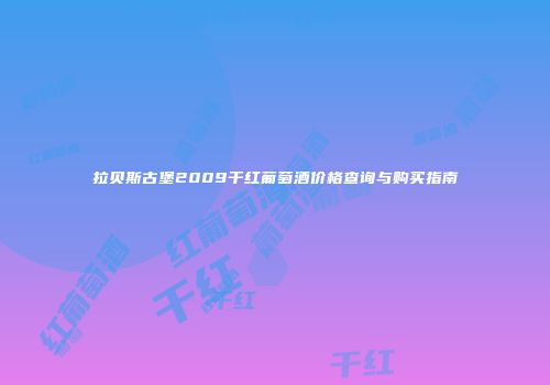 拉贝斯古堡2009干红葡萄酒价格查询与购买指南