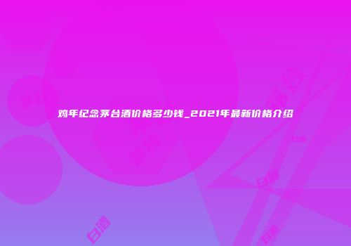 鸡年纪念茅台酒价格多少钱_2021年最新价格介绍