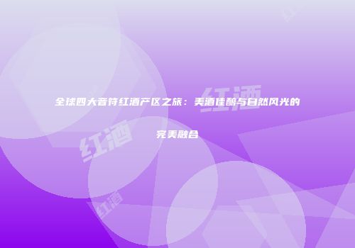 全球四大音符红酒产区之旅：美酒佳酿与自然风光的完美融合