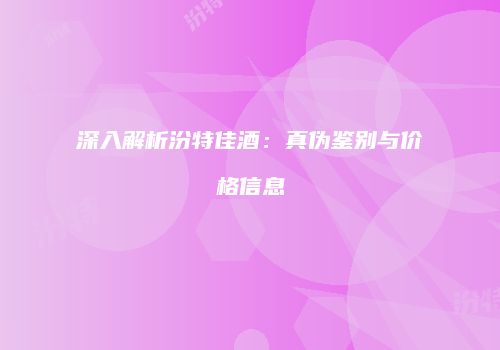 深入解析汾特佳酒：真伪鉴别与价格信息