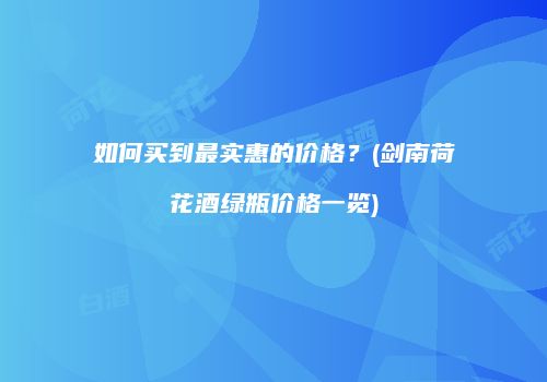 如何买到最实惠的价格？(剑南荷花酒绿瓶价格一览)