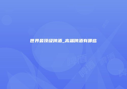 世界最顶级啤酒_高端啤酒有哪些