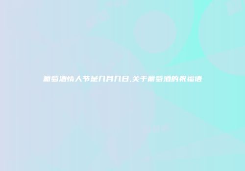 葡萄酒情人节是几月几日,关于葡萄酒的祝福语