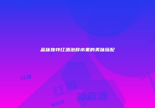 品味独特红酒泡鲜水果的美味搭配