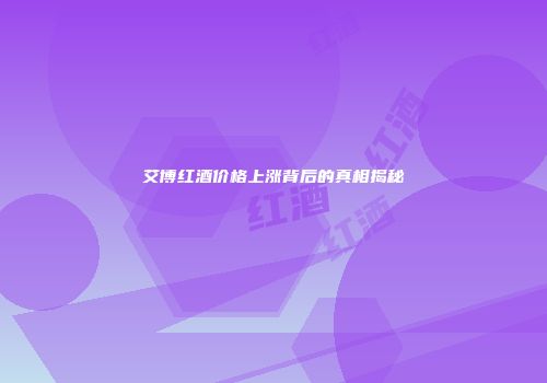 艾博红酒价格上涨背后的真相揭秘