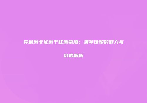 宾利爵卡优爵干红葡萄酒：奢华佳酿的魅力与价格解析