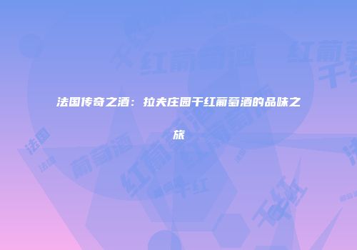 法国传奇之酒：拉夫庄园干红葡萄酒的品味之旅
