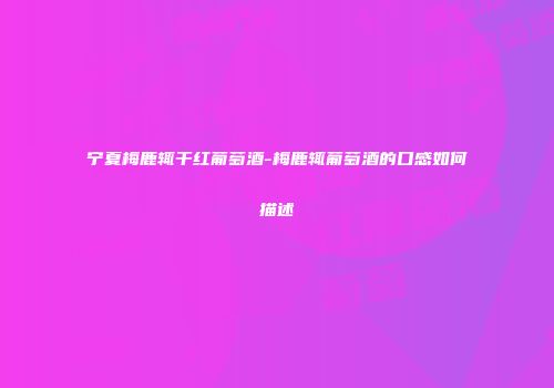 宁夏梅鹿辄干红葡萄酒-梅鹿辄葡萄酒的口感如何描述