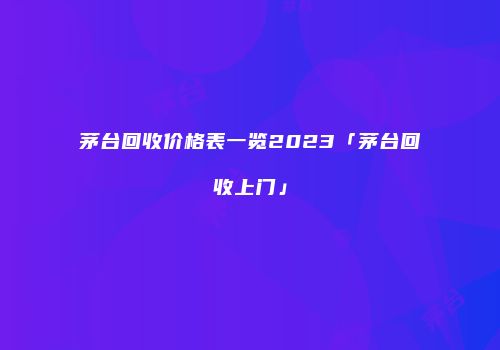 茅台回收价格表一览2023「茅台回收上门」