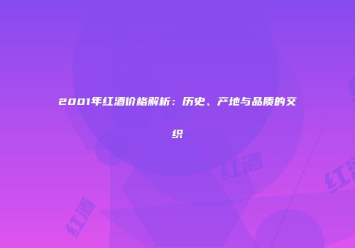 2001年红酒价格解析：历史、产地与品质的交织