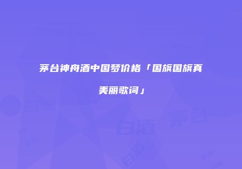 茅台神舟酒中国梦价格「国旗国旗真美丽歌词」