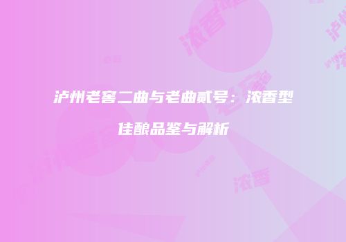 泸州老窖二曲与老曲贰号：浓香型佳酿品鉴与解析