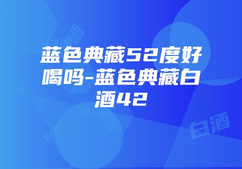 蓝色典藏52度好喝吗-蓝色典藏白酒42