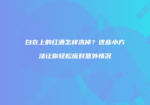 白衣上的红酒怎样洗掉？这些小方法让你轻松应对意外情况