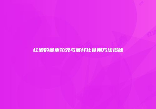红酒的多重功效与多样化食用方法揭秘