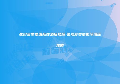 张裕爱斐堡国际在酒庄规模,张裕爱斐堡国际酒庄攻略